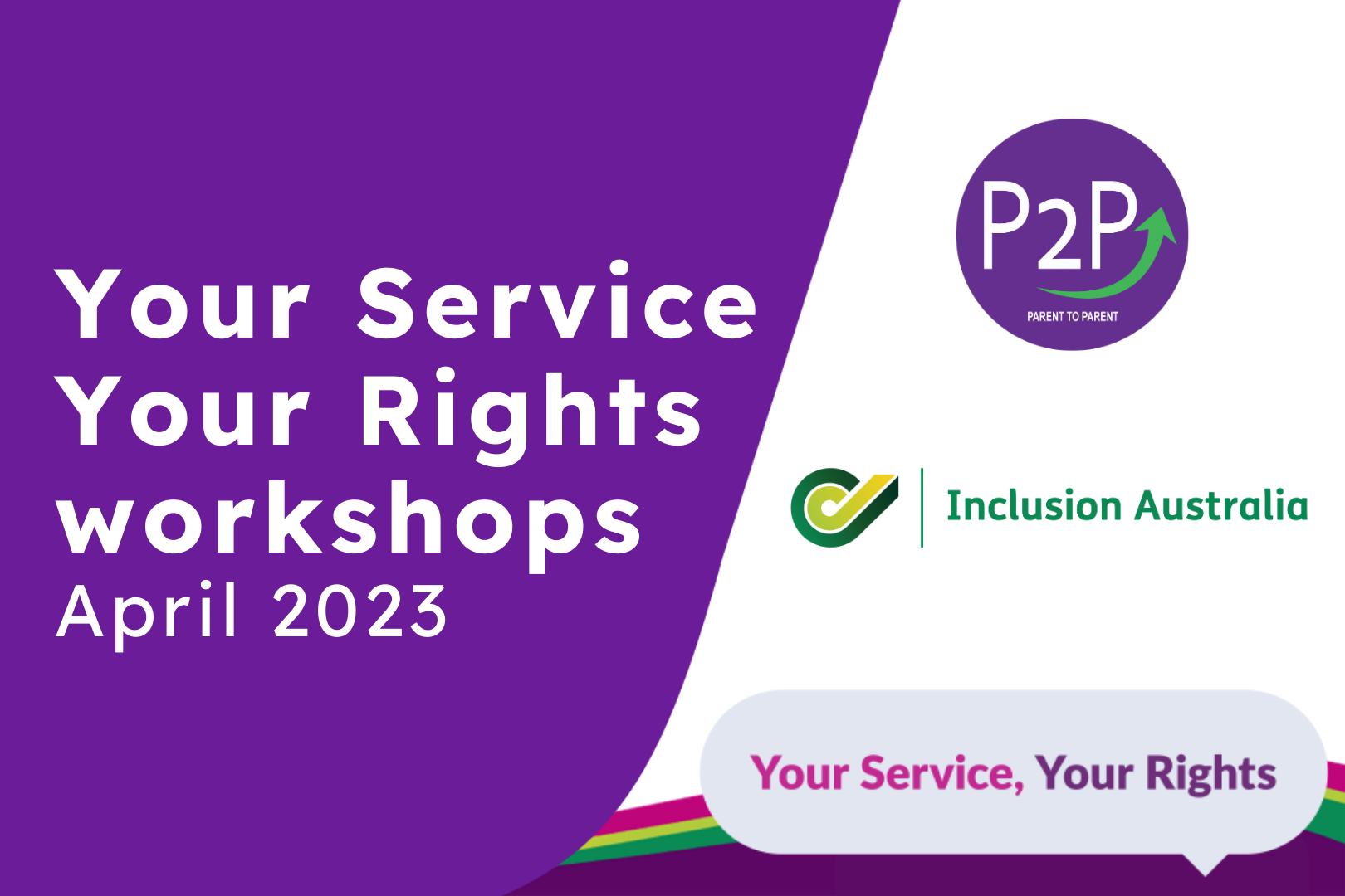 A purple backround with white writing reads your service your rights workshops april 2023. Parent 2 Parent and Inclusion Australia logos sit on a purple background on the left.